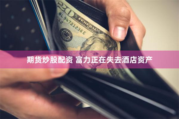 期货炒股配资 富力正在失去酒店资产