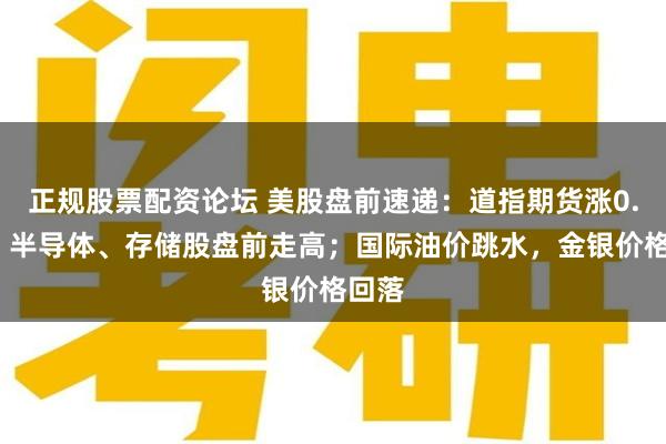 正规股票配资论坛 美股盘前速递:道指期货涨0.2%,半导体、存储股盘前走高;国际油价跳水,金银价格回落