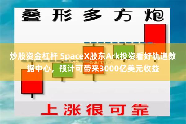 炒股资金杠杆 SpaceX股东Ark投资看好轨道数据中心，预计可带来3000亿美元收益