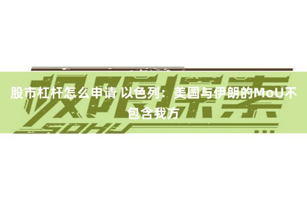 股市杠杆怎么申请 以色列：美国与伊朗的MoU不包含我方
