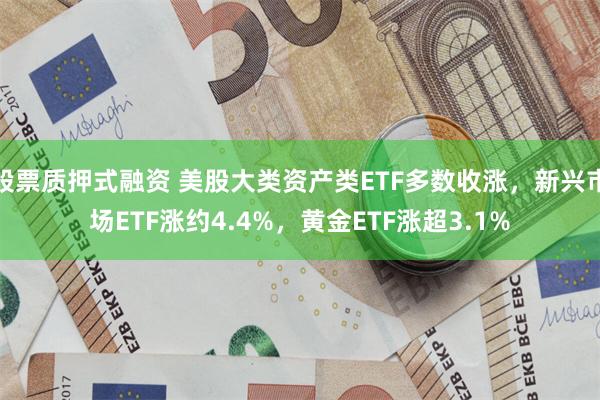 股票质押式融资 美股大类资产类ETF多数收涨,新兴市场ETF涨约4.4%,黄金ETF涨超3.1%