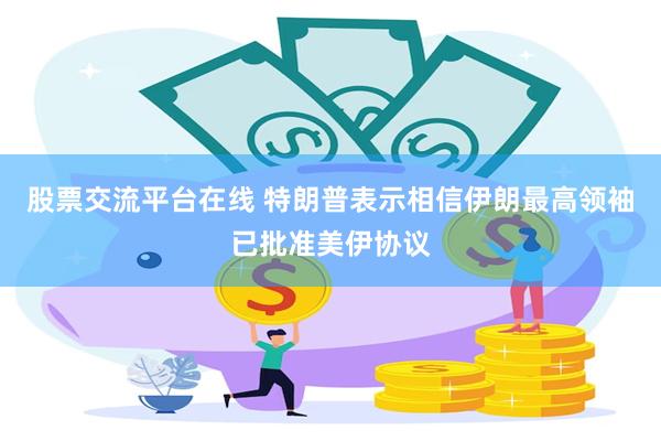 股票交流平台在线 特朗普表示相信伊朗最高领袖已批准美伊协议