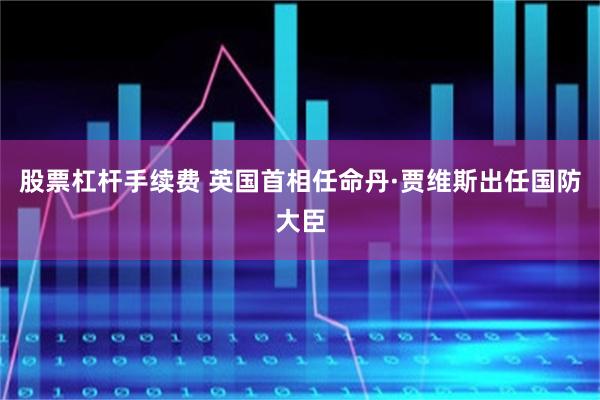 股票杠杆手续费 英国首相任命丹·贾维斯出任国防大臣