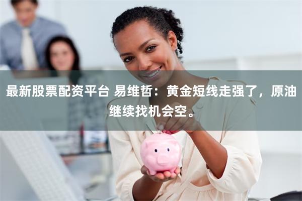 最新股票配资平台 易维哲：黄金短线走强了，原油继续找机会空。