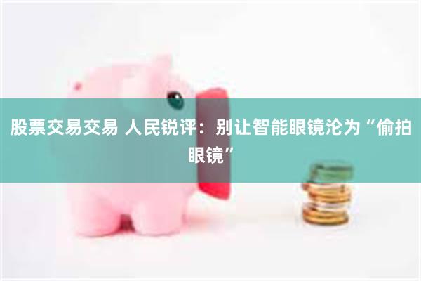 股票交易交易 人民锐评:别让智能眼镜沦为“偷拍眼镜”