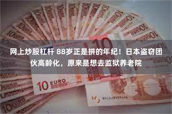 网上炒股杠杆 88岁正是拼的年纪！日本盗窃团伙高龄化，原来是想去监狱养老院