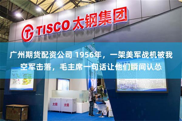 广州期货配资公司 1956年，一架美军战机被我空军击落，毛主席一句话让他们瞬间认怂