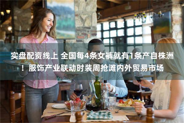 实盘配资线上 全国每4条女裤就有1条产自株洲！服饰产业联动时装周抢滩内外贸易市场