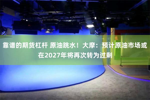 靠谱的期货杠杆 原油跳水！大摩：预计原油市场或在2027年将再次转为过剩