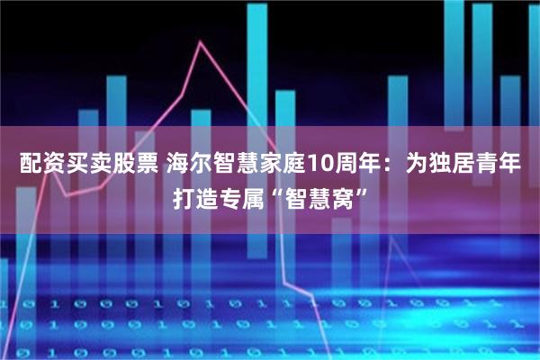 配资买卖股票 海尔智慧家庭10周年：为独居青年打造专属“智慧窝”