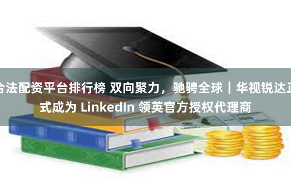 合法配资平台排行榜 双向聚力，驰骋全球｜华视锐达正式成为 LinkedIn 领英官方授权代理商