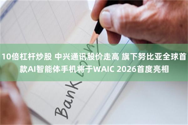 10倍杠杆炒股 中兴通讯股价走高 旗下努比亚全球首款AI智能体手机将于WAIC 2026首度亮相