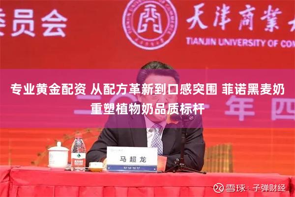 专业黄金配资 从配方革新到口感突围 菲诺黑麦奶重塑植物奶品质标杆