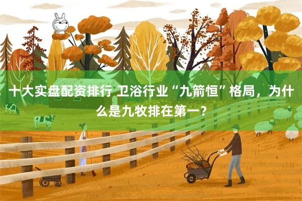 十大实盘配资排行 卫浴行业“九箭恒”格局，为什么是九牧排在第一？