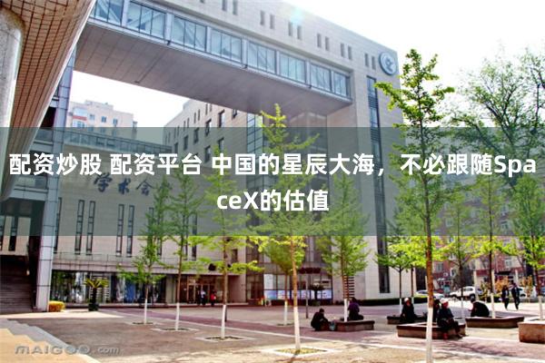 配资炒股 配资平台 中国的星辰大海，不必跟随SpaceX的估值