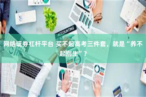 网络证劵杠杆平台 买不起高考三件套,就是“养不起别生”?