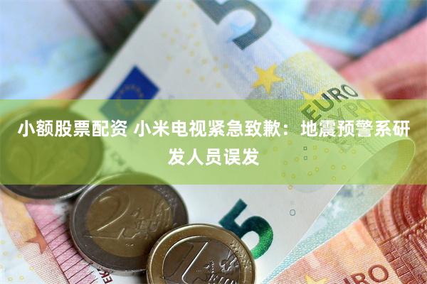 小额股票配资 小米电视紧急致歉：地震预警系研发人员误发