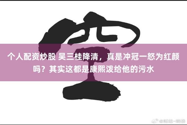 个人配资炒股 吴三桂降清，真是冲冠一怒为红颜吗？其实这都是康熙泼给他的污水