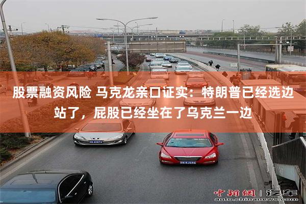 股票融资风险 马克龙亲口证实：特朗普已经选边站了，屁股已经坐在了乌克兰一边