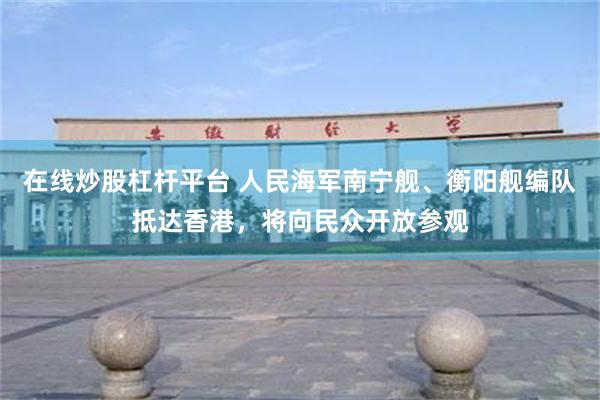 在线炒股杠杆平台 人民海军南宁舰、衡阳舰编队抵达香港,将向民众开放参观
