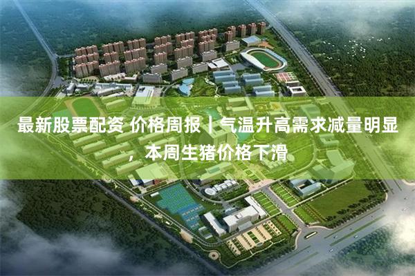 最新股票配资 价格周报|气温升高需求减量明显,本周生猪价格下滑