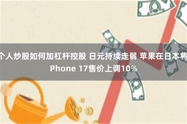 个人炒股如何加杠杆控股 日元持续走弱 苹果在日本将iPhone 17售价上调10%