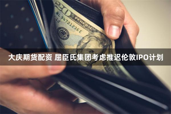 大庆期货配资 屈臣氏集团考虑推迟伦敦IPO计划
