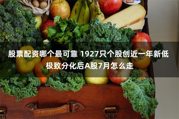股票配资哪个最可靠 1927只个股创近一年新低 极致分化后A股7月怎么走