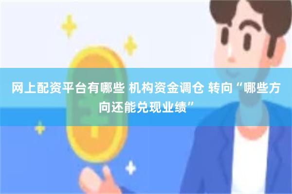 网上配资平台有哪些 机构资金调仓 转向“哪些方向还能兑现业绩”