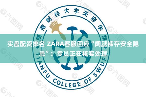 实盘配资排名 ZARA客服回应“阔腿裤存安全隐患”:专员正在核实处理