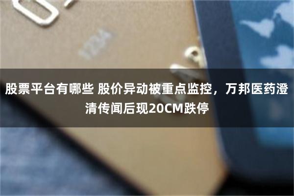 股票平台有哪些 股价异动被重点监控，万邦医药澄清传闻后现20CM跌停