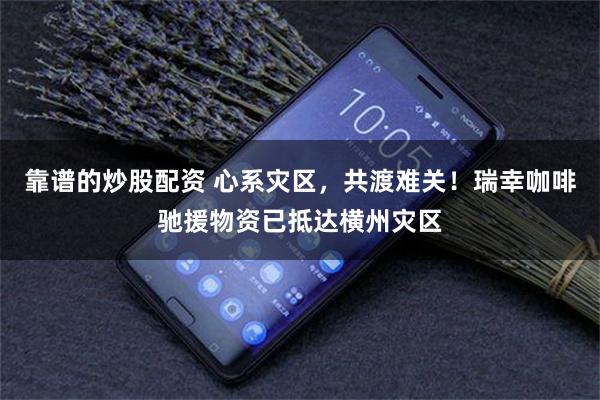 靠谱的炒股配资 心系灾区,共渡难关!瑞幸咖啡驰援物资已抵达横州灾区