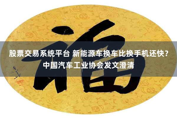 股票交易系统平台 新能源车换车比换手机还快？中国汽车工业协会发文澄清