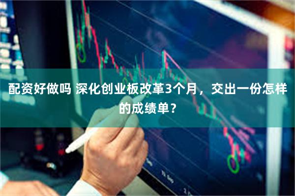 配资好做吗 深化创业板改革3个月，交出一份怎样的成绩单？