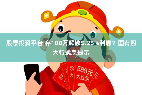 股票投资平台 存100万解锁5.25%利息？国有四大行紧急提示