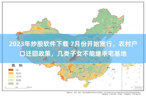 2023年炒股软件下载 7月份开始施行，农村户口迁回政策，几类子女不能继承宅基地