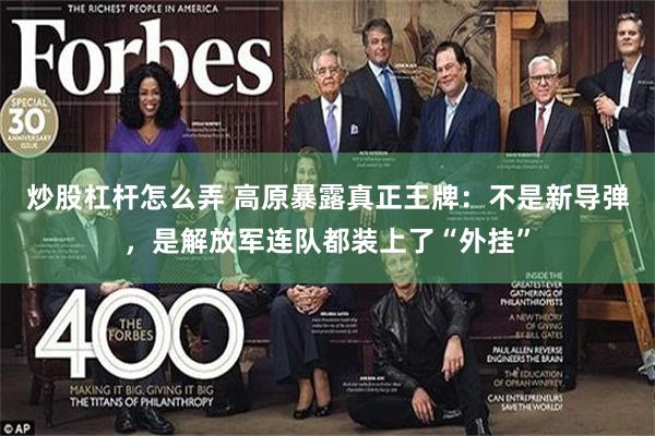 炒股杠杆怎么弄 高原暴露真正王牌：不是新导弹，是解放军连队都装上了“外挂”