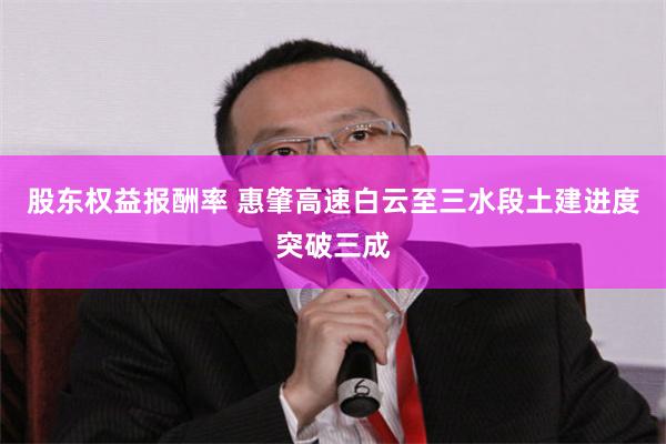 股东权益报酬率 惠肇高速白云至三水段土建进度突破三成
