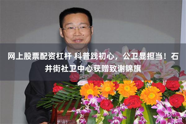网上股票配资杠杆 科普践初心，公卫显担当！石井街社卫中心获赠致谢锦旗