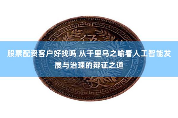 股票配资客户好找吗 从千里马之喻看人工智能发展与治理的辩证之道