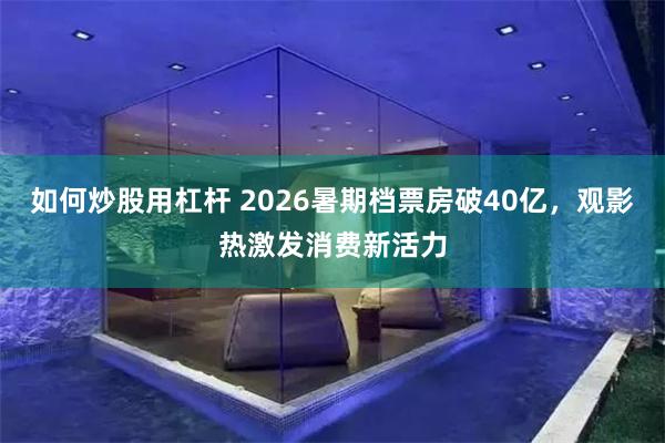如何炒股用杠杆 2026暑期档票房破40亿，观影热激发消费新活力