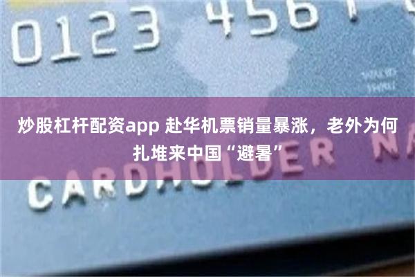 炒股杠杆配资app 赴华机票销量暴涨，老外为何扎堆来中国“避暑”