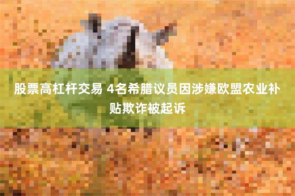 股票高杠杆交易 4名希腊议员因涉嫌欧盟农业补贴欺诈被起诉