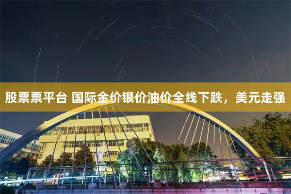 股票票平台 国际金价银价油价全线下跌，美元走强