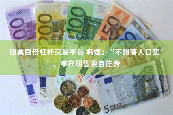 股票百倍杠杆交易平台 韩媒：“不想落人口实”，李在明售卖自住房