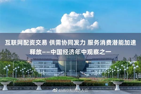 互联网配资交易 供需协同发力 服务消费潜能加速释放——中国经济年中观察之一