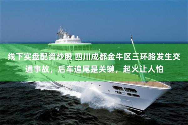 线下实盘配资炒股 四川成都金牛区三环路发生交通事故，后车追尾是关键，起火让人怕