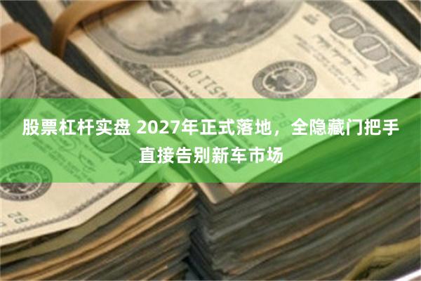 股票杠杆实盘 2027年正式落地，全隐藏门把手直接告别新车市场