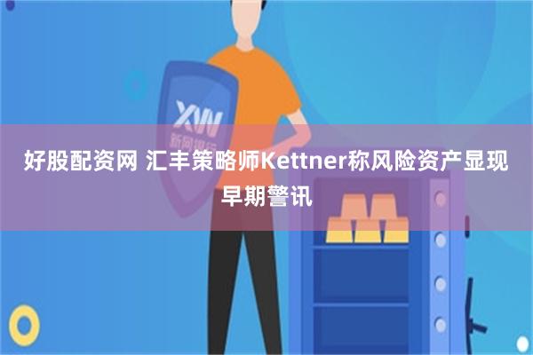 好股配资网 汇丰策略师Kettner称风险资产显现早期警讯