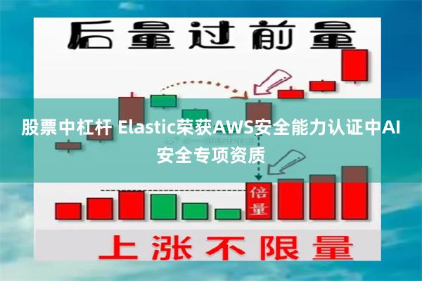 股票中杠杆 Elastic荣获AWS安全能力认证中AI安全专项资质